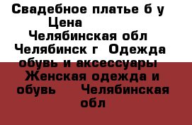 Свадебное платье б/у › Цена ­ 13 000 - Челябинская обл., Челябинск г. Одежда, обувь и аксессуары » Женская одежда и обувь   . Челябинская обл.